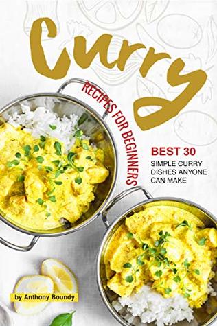 Read Online Curry Recipes for Beginners: Best 30 Simple Curry Dishes Anyone Can Make - Anthony Boundy | PDF