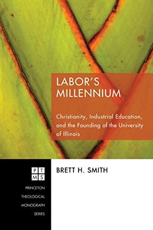 Read Labor's Millennium: Christianity, Industrial Education, and the Founding of the University of Illinois (Princeton Theological Monograph Series Book 124) - Brett H. Smith file in ePub