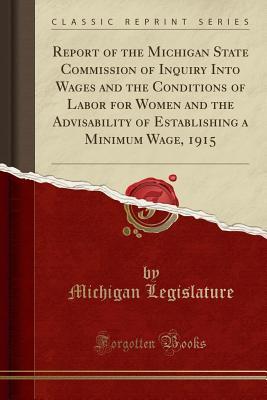 Full Download Report of the Michigan State Commission of Inquiry Into Wages and the Conditions of Labor for Women and the Advisability of Establishing a Minimum Wage, 1915 (Classic Reprint) - Michigan Legislature file in PDF