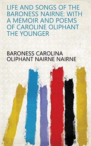 Read Online Life and Songs of the Baroness Nairne, with a Memoir and Poems of Caroline Oliphant the Younger - Carolina Oliphant | ePub