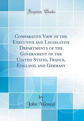 Read Online Comparative View of the Executive and Legislative Departments of the Government of the United States, France, England, and Germany (Classic Reprint) - John Wenzel file in PDF