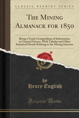 Read Online The Mining Almanack for 1850: Being a Yearly Compendium of Information on General Science, with Tabular and Other Statistical Details Relating to the Mining Interests (Classic Reprint) - Henry English | ePub