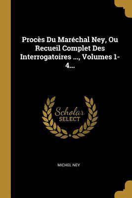 Read Online Proc�s Du Mar�chal Ney, Ou Recueil Complet Des Interrogatoires , Volumes 1-4 - Michel Ney file in PDF
