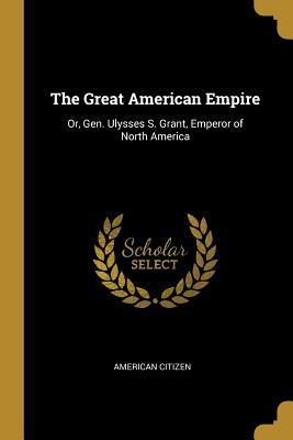 Full Download The Great American Empire: Or, Gen. Ulysses S. Grant, Emperor of North America - American Citizen file in PDF