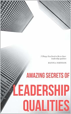 Read Amazing Secrets Of leadership qualities: 5 Things You Need to Do to Start leadership qualities - Hanna Johnson | PDF
