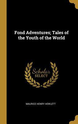 Read Online Fond Adventures; Tales of the Youth of the World - Maurice Henry Hewlett | PDF