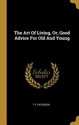Download The Art of Living, Or, Good Advice for Old and Young - T V Paterson | PDF