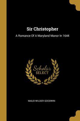 Read Sir Christopher: A Romance of a Maryland Manor in 1644 - Maud Wilder Goodwin file in ePub