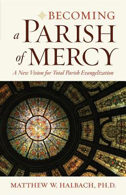 Read Online Becoming a Parish of Mercy: A New Vision for Total Parish Evangelization - Matthew W. Halbach | ePub