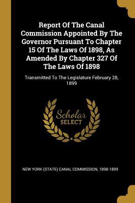 Read Online Report Of The Canal Commission Appointed By The Governor Pursuant To Chapter 15 Of The Laws Of 1898, As Amended By Chapter 327 Of The Laws Of 1898: Transmitted To The Legislature February 28, 1899 - 1898- New York (State) Canal Commission | PDF