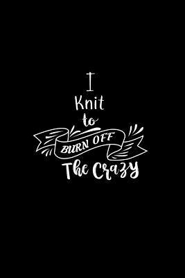 Download I Knit To Burn Off The Crazy: A 6x9 Inch Matte Softcover Paperback Notebook Journal With 120 Blank Lined Pages -  | ePub