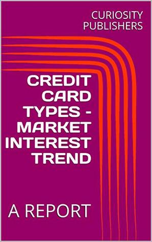 Read CREDIT CARD TYPES – MARKET INTEREST TREND: A REPORT - CURIOSITY PUBLISHERS file in PDF