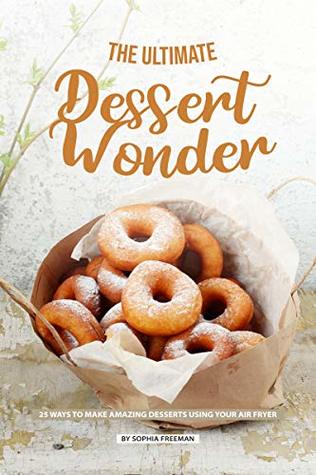 Read Online The Ultimate Dessert Wonder: 25 Ways to make Amazing Desserts using your Air Fryer - Sophia Freeman | ePub