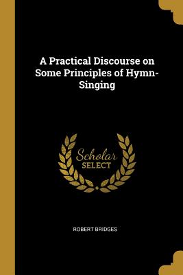 Read Online A Practical Discourse on Some Principles of Hymn-Singing - Robert Bridges file in PDF