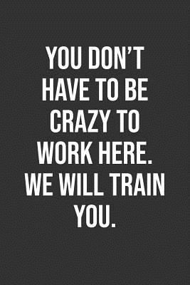 Read You Don't Have To Be Crazy To Work Here. We Will Train You.: Funny Blank Lined Notebook Great Gag Gift For Co Workers - Inigo Creations | PDF