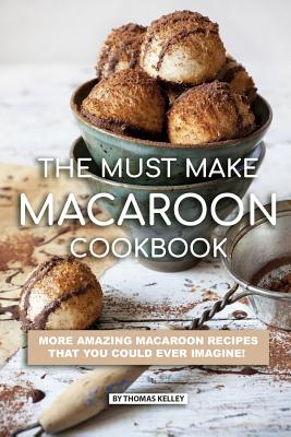 Full Download The Must Make Macaroon Cookbook: More Amazing Macaroon Recipes That You Could Ever Imagine! - Thomas Kelley | ePub
