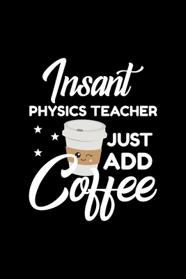Read Online Insant Physics Teacher Just Add Coffee: Funny Notebook for Physics Teacher Funny Christmas Gift Idea for Physics Teacher Physics Teacher Journal 100 pages 6x9 inches - Funny Journals For Physics Teacher | PDF