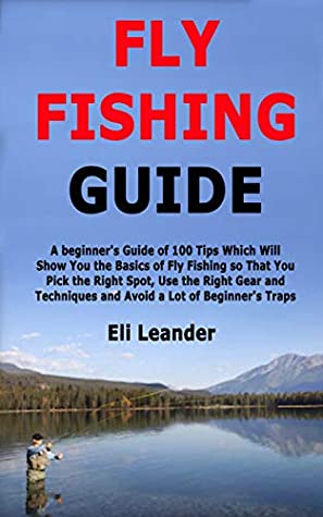 Read Online Fly Fishing Guide: A beginner's Guide of 100 Tips Which Will Show You the Basics of Fly Fishing so That You Pick the Right Spot, Use the Right Gear and Techniques and Avoid a Lot of Beginner's Traps - Eli Leander file in PDF
